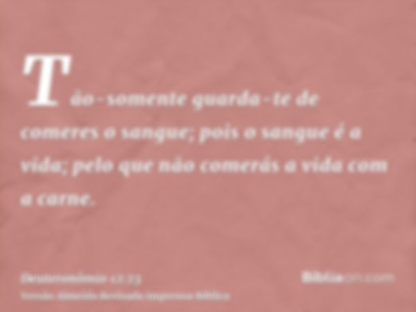 Tão-somente guarda-te de comeres o sangue; pois o sangue é a vida; pelo que não comerás a vida com a carne.