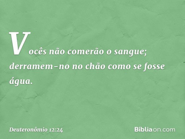 Vocês não comerão o sangue; derramem-no no chão como se fosse água. -- Deuteronômio 12:24