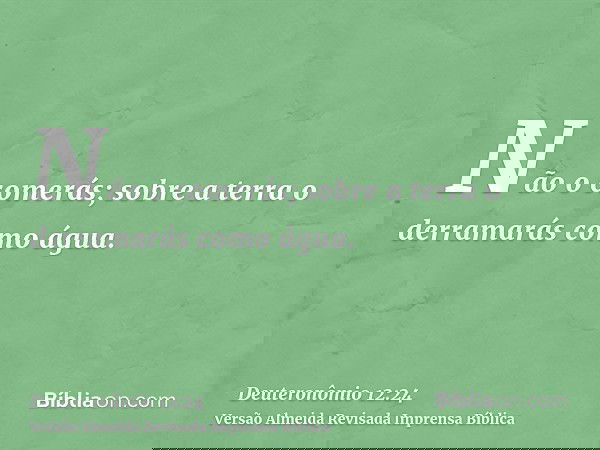 Não o comerás; sobre a terra o derramarás como água.
