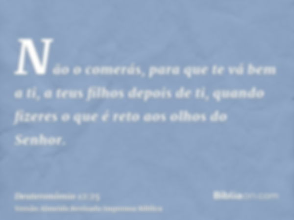 Não o comerás, para que te vá bem a ti, a teus filhos depois de ti, quando fizeres o que é reto aos olhos do Senhor.