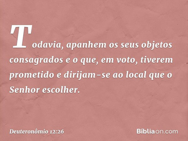 "Todavia, apanhem os seus objetos consagrados e o que, em voto, tiverem prometido e dirijam-se ao local que o Senhor escolher. -- Deuteronômio 12:26