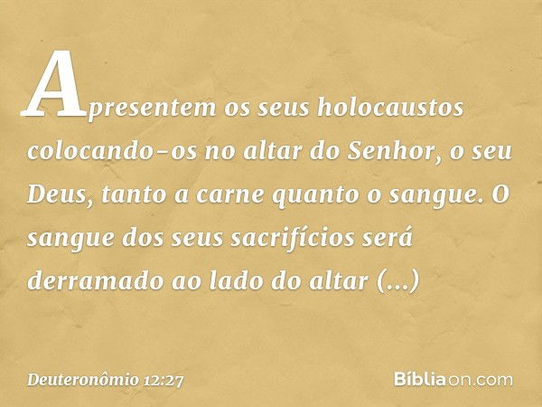 Apresentem os seus holocaustos colocando-os no altar do Senhor, o seu Deus, tanto a carne quanto o sangue. O sangue dos seus sacrifícios será derramado ao lado 