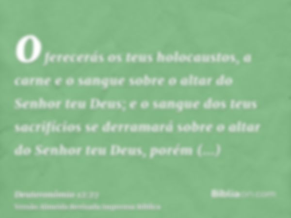 oferecerás os teus holocaustos, a carne e o sangue sobre o altar do Senhor teu Deus; e o sangue dos teus sacrifícios se derramará sobre o altar do Senhor teu De