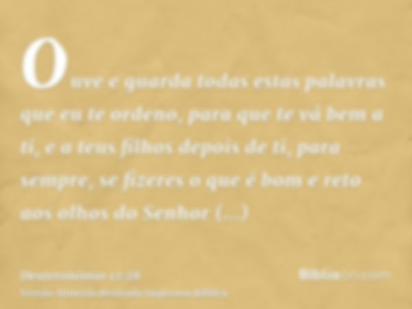 Ouve e guarda todas estas palavras que eu te ordeno, para que te vá bem a ti, e a teus filhos depois de ti, para sempre, se fizeres o que é bom e reto aos olhos