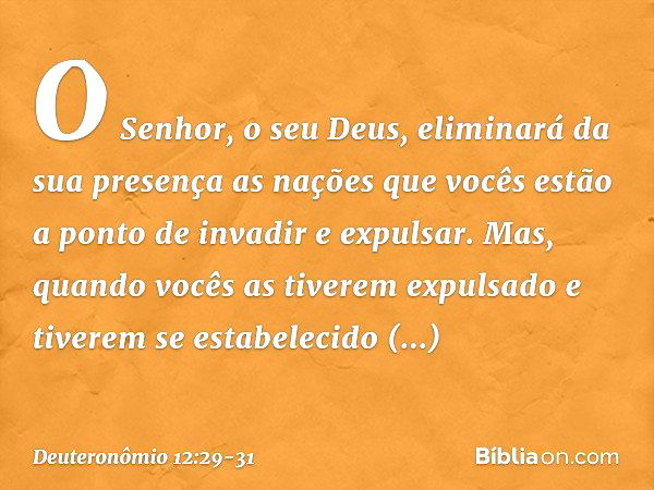 "O Senhor, o seu Deus, eliminará da sua presença as nações que vocês estão a ponto de invadir e expulsar. Mas, quando vocês as tiverem expulsado e tiverem se es