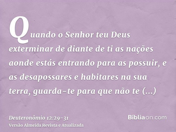 Quando o Senhor teu Deus exterminar de diante de ti as nações aonde estás entrando para as possuir, e as desapossares e habitares na sua terra,guarda-te para qu