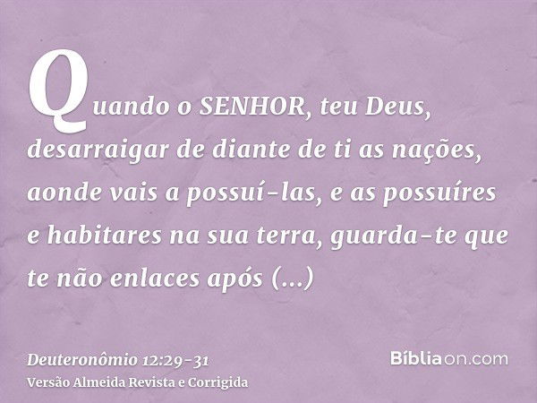 Quando o SENHOR, teu Deus, desarraigar de diante de ti as nações, aonde vais a possuí-las, e as possuíres e habitares na sua terra,guarda-te que te não enlaces 