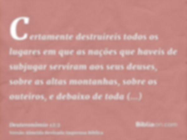 Certamente destruireis todos os lugares em que as nações que haveis de subjugar serviram aos seus deuses, sobre as altas montanhas, sobre os outeiros, e debaixo