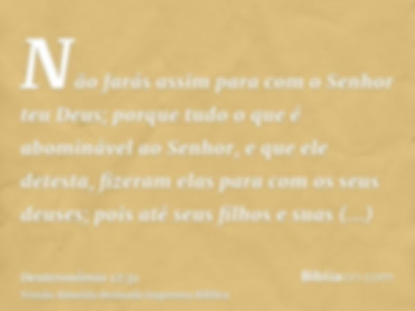 Não farás assim para com o Senhor teu Deus; porque tudo o que é abominável ao Senhor, e que ele detesta, fizeram elas para com os seus deuses; pois até seus fil