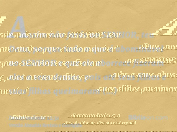 Assim não farás ao SENHOR, teu Deus, porque tudo o que é abominável ao SENHOR e que ele aborrece fizeram eles a seus deuses, pois até seus filhos e suas filhas