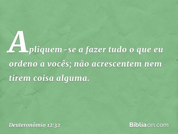 "Apliquem-se a fazer tudo o que eu ordeno a vocês; não acrescentem nem tirem coisa alguma. -- Deuteronômio 12:32