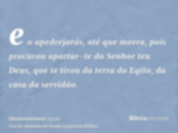 e o apedrejarás, até que morra, pois procurou apartar-te do Senhor teu Deus, que te tirou da terra do Egito, da casa da servidão.