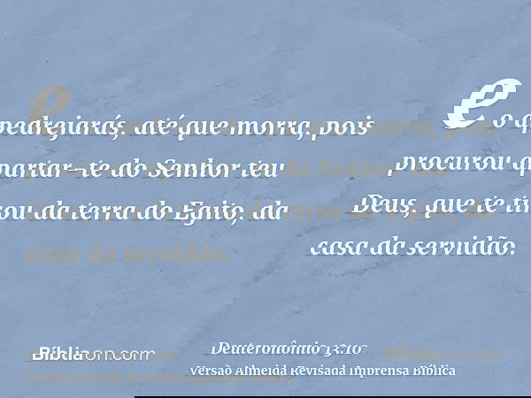 e o apedrejarás, até que morra, pois procurou apartar-te do Senhor teu Deus, que te tirou da terra do Egito, da casa da servidão.