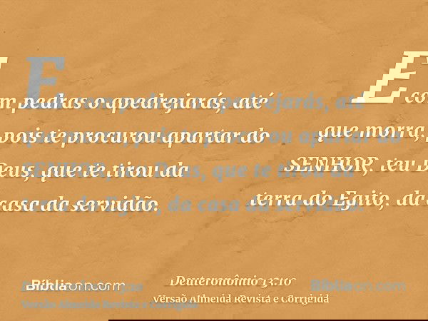 E com pedras o apedrejarás, até que morra, pois te procurou apartar do SENHOR, teu Deus, que te tirou da terra do Egito, da casa da servidão.