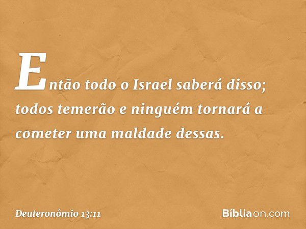 En­tão todo o Israel saberá disso; todos temerão e ninguém tornará a cometer uma maldade dessas. -- Deuteronômio 13:11