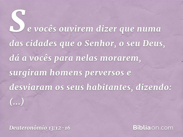 "Se vocês ouvirem dizer que numa das cidades que o Senhor, o seu Deus, dá a vocês para nelas morarem, surgiram homens perversos e desviaram os seus habitantes, 