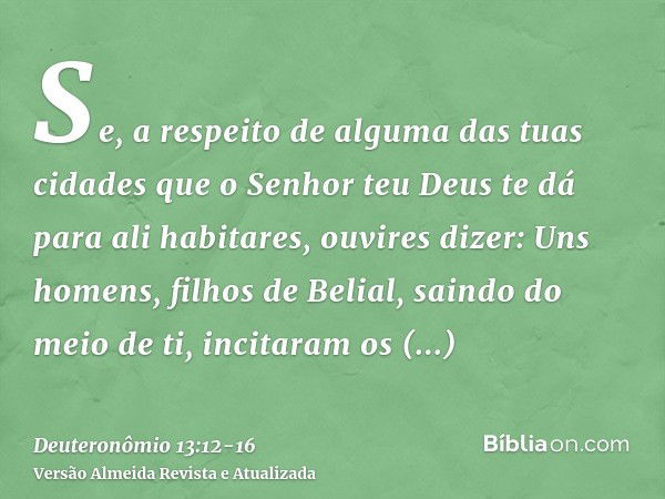 Se, a respeito de alguma das tuas cidades que o Senhor teu Deus te dá para ali habitares, ouvires dizer:Uns homens, filhos de Belial, saindo do meio de ti, inci