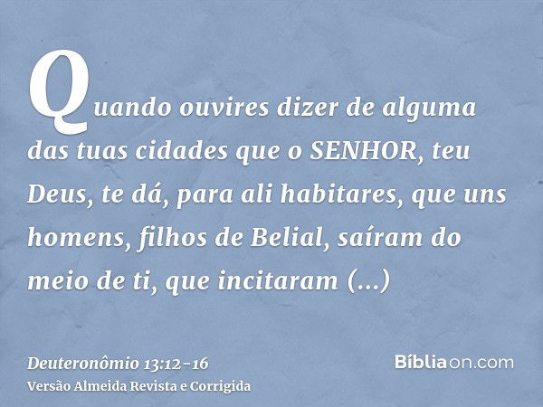 Quando ouvires dizer de alguma das tuas cidades que o SENHOR, teu Deus, te dá, para ali habitares, queuns homens, filhos de Belial, saíram do meio de ti, que in