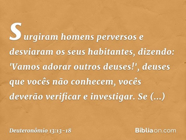 surgiram homens perversos e desviaram os seus habitantes, dizendo: 'Vamos adorar outros deuses!', deuses que vocês não conhecem, vocês deverão verificar e inves