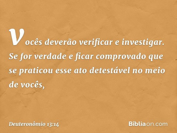 vocês deverão verificar e investigar. Se for verdade e ficar comprovado que se praticou esse ato detestável no meio de vocês, -- Deuteronômio 13:14