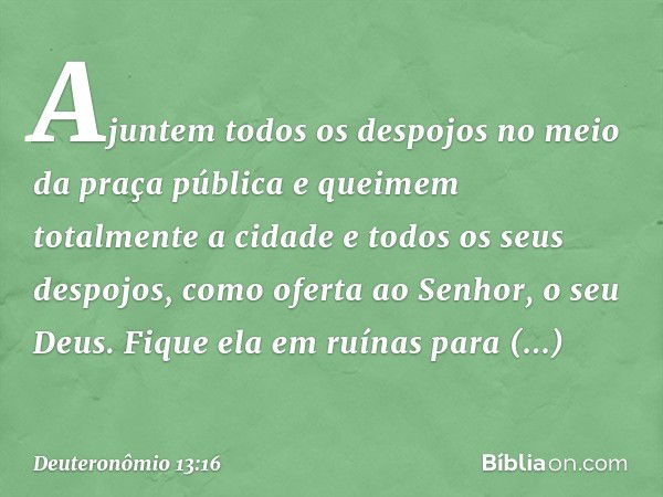 Ajuntem todos os despojos no meio da praça pública e queimem totalmente a cidade e todos os seus despojos, como oferta ao Senhor, o seu Deus. Fique ela em ruína