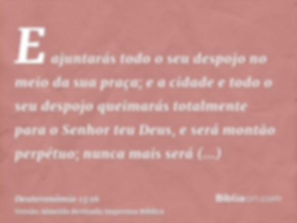 E ajuntarás todo o seu despojo no meio da sua praça; e a cidade e todo o seu despojo queimarás totalmente para o Senhor teu Deus, e será montão perpétuo; nunca 