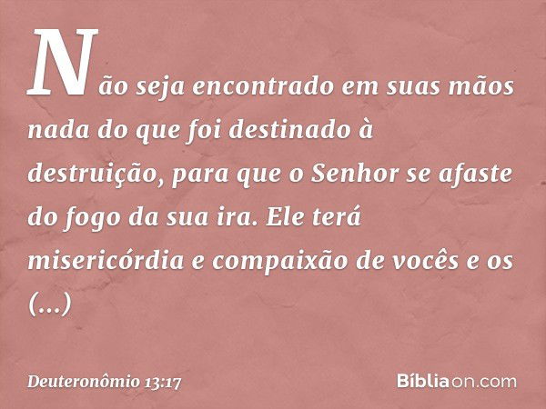 Não seja encontrado em suas mãos nada do que foi destinado à destruição, para que o Senhor se afaste do fogo da sua ira. Ele terá misericórdia e compaixão de vo