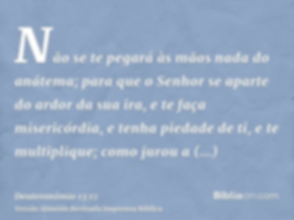 Não se te pegará às mãos nada do anátema; para que o Senhor se aparte do ardor da sua ira, e te faça misericórdia, e tenha piedade de ti, e te multiplique; como