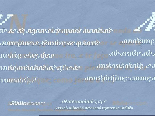 Não se te pegará às mãos nada do anátema; para que o Senhor se aparte do ardor da sua ira, e te faça misericórdia, e tenha piedade de ti, e te multiplique; como