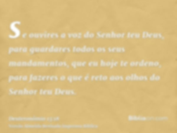 se ouvires a voz do Senhor teu Deus, para guardares todos os seus mandamentos, que eu hoje te ordeno, para fazeres o que é reto aos olhos do Senhor teu Deus.