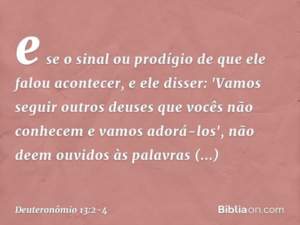 e se o sinal ou prodígio de que ele falou acontecer, e ele disser: 'Vamos seguir outros deuses que vocês não conhecem e vamos adorá-los', não deem ouvidos às pa