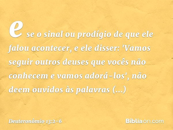 e se o sinal ou prodígio de que ele falou acontecer, e ele disser: 'Vamos seguir outros deuses que vocês não conhecem e vamos adorá-los', não deem ouvidos às pa