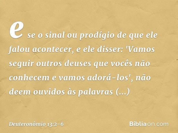 e se o sinal ou prodígio de que ele falou acontecer, e ele disser: 'Vamos seguir outros deuses que vocês não conhecem e vamos adorá-los', não deem ouvidos às pa