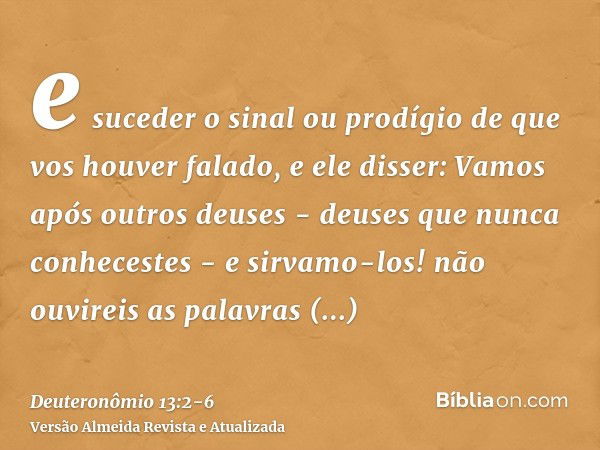 e suceder o sinal ou prodígio de que vos houver falado, e ele disser: Vamos após outros deuses - deuses que nunca conhecestes - e sirvamo-los!não ouvireis as pa