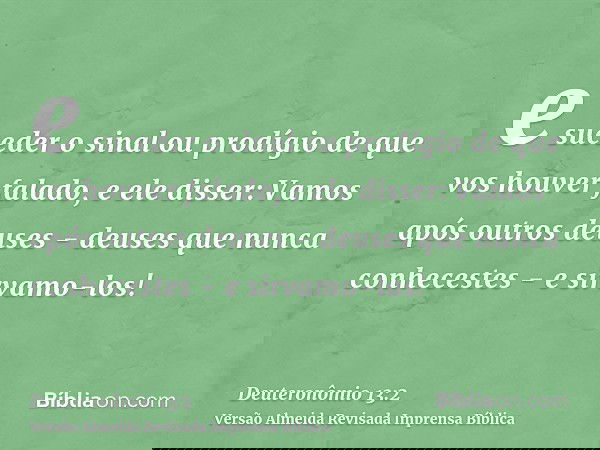 e suceder o sinal ou prodígio de que vos houver falado, e ele disser: Vamos após outros deuses - deuses que nunca conhecestes - e sirvamo-los!