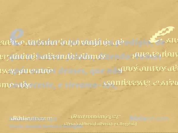 e suceder o tal sinal ou prodígio, de que te houver falado, dizendo: Vamos após outros deuses, que não conheceste, e sirvamo-los,