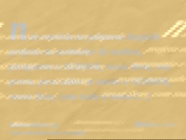 não ouvirás as palavras daquele profeta ou sonhador de sonhos, porquanto o SENHOR, vosso Deus, vos prova, para saber se amais o SENHOR, vosso Deus, com todo o v