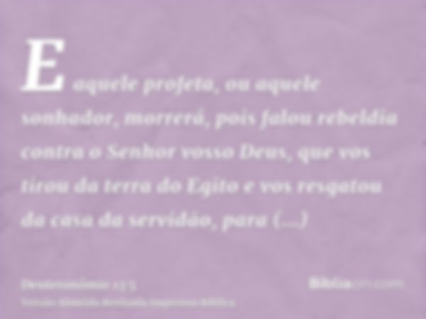 E aquele profeta, ou aquele sonhador, morrerá, pois falou rebeldia contra o Senhor vosso Deus, que vos tirou da terra do Egito e vos resgatou da casa da servidã