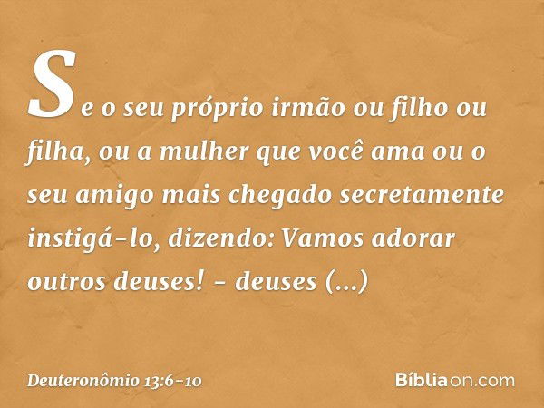 "Se o seu próprio irmão ou filho ou filha, ou a mulher que você ama ou o seu amigo mais chegado secretamente instigá-lo, dizendo: 'Vamos adorar outros deuses!' 