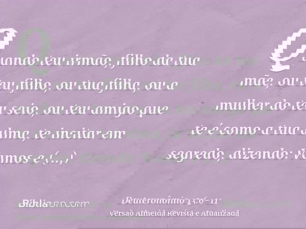 Quando teu irmão, filho da tua mãe, ou teu filho, ou tua filha, ou a mulher do teu seio, ou teu amigo que te é como a tua alma, te incitar em segredo, dizendo: