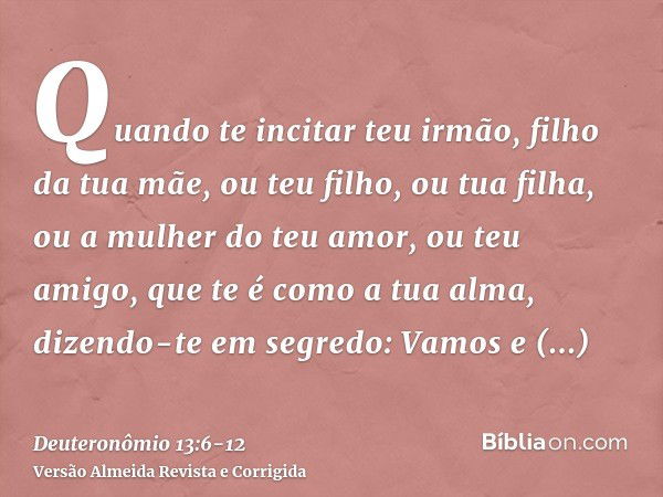 Quando te incitar teu irmão, filho da tua mãe, ou teu filho, ou tua filha, ou a mulher do teu amor, ou teu amigo, que te é como a tua alma, dizendo-te em segred