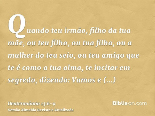 Quando teu irmão, filho da tua mãe, ou teu filho, ou tua filha, ou a mulher do teu seio, ou teu amigo que te é como a tua alma, te incitar em segredo, dizendo: 