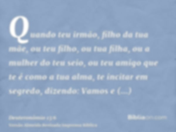 Quando teu irmão, filho da tua mãe, ou teu filho, ou tua filha, ou a mulher do teu seio, ou teu amigo que te é como a tua alma, te incitar em segredo, dizendo: 