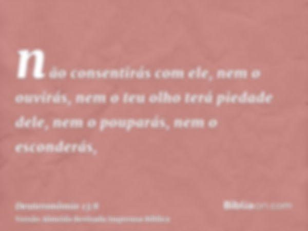 não consentirás com ele, nem o ouvirás, nem o teu olho terá piedade dele, nem o pouparás, nem o esconderás,