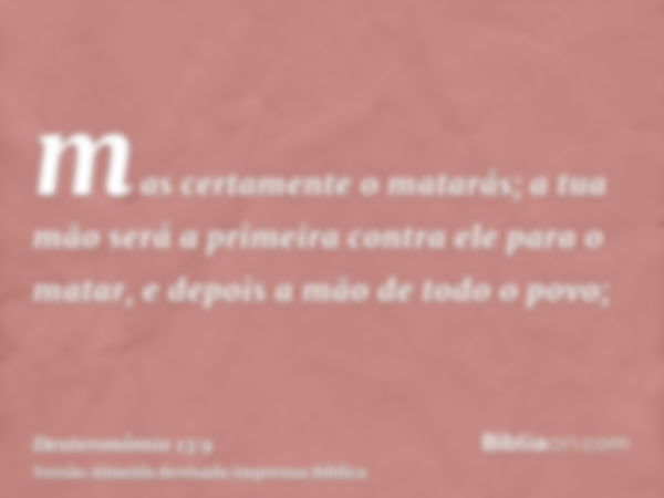 mas certamente o matarás; a tua mão será a primeira contra ele para o matar, e depois a mão de todo o povo;