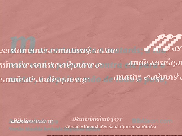 mas certamente o matarás; a tua mão será a primeira contra ele para o matar, e depois a mão de todo o povo;