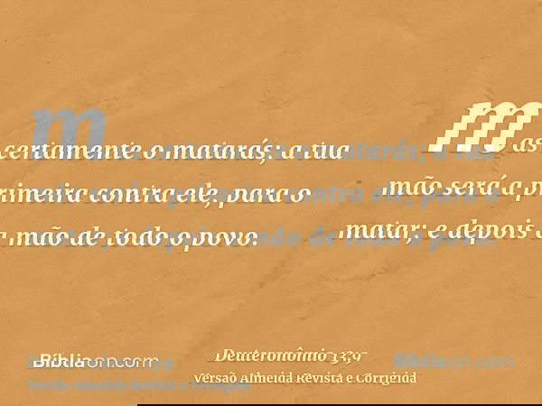 mas certamente o matarás; a tua mão será a primeira contra ele, para o matar; e depois a mão de todo o povo.