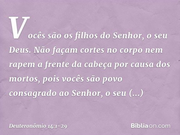 "Vocês são os filhos do Senhor, o seu Deus. Não façam cortes no corpo nem rapem a frente da cabeça por causa dos mortos, pois vocês são povo consagrado ao Senho