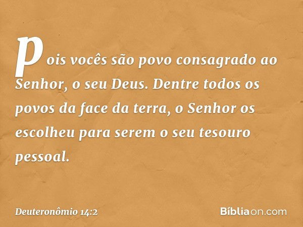 pois vocês são povo consagrado ao Senhor, o seu Deus. Dentre todos os povos da face da terra, o Senhor os escolheu para serem o seu tesouro pessoal. -- Deuteron