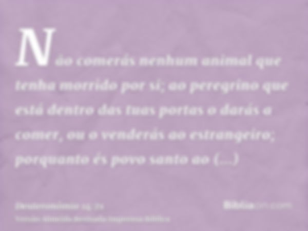 Não comerás nenhum animal que tenha morrido por si; ao peregrino que está dentro das tuas portas o darás a comer, ou o venderás ao estrangeiro; porquanto és pov